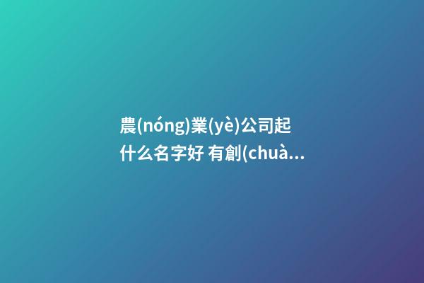 農(nóng)業(yè)公司起什么名字好 有創(chuàng)意的農(nóng)業(yè)公司取名